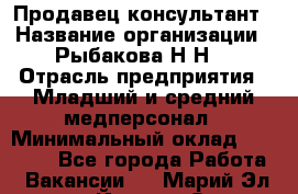 Продавец-консультант › Название организации ­ Рыбакова Н.Н. › Отрасль предприятия ­ Младший и средний медперсонал › Минимальный оклад ­ 12 000 - Все города Работа » Вакансии   . Марий Эл респ.,Йошкар-Ола г.